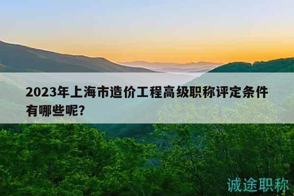 2023年上海市造價(jià)工程高級(jí)職稱(chēng)評(píng)定條件有哪些呢？