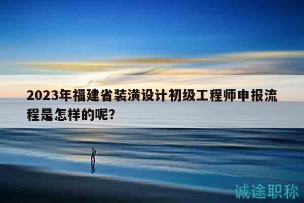2023年福建省裝潢設(shè)計初級工程師申報流程是怎樣的呢？