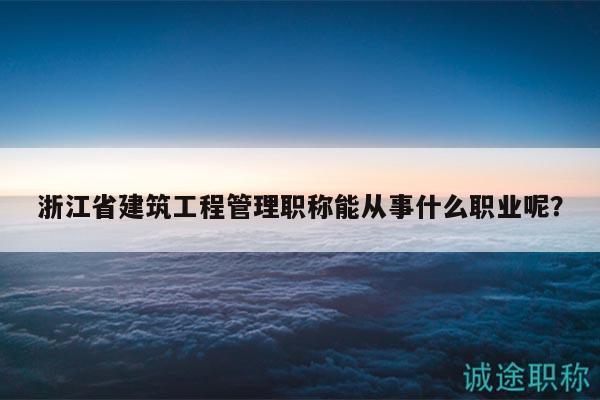 浙江省建筑工程管理職稱能從事什么職業(yè)呢？