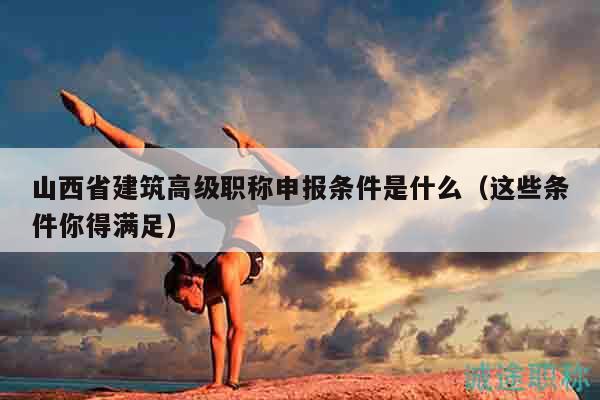 山西省建筑高級職稱申報(bào)條件是什么（這些條件你得滿足）