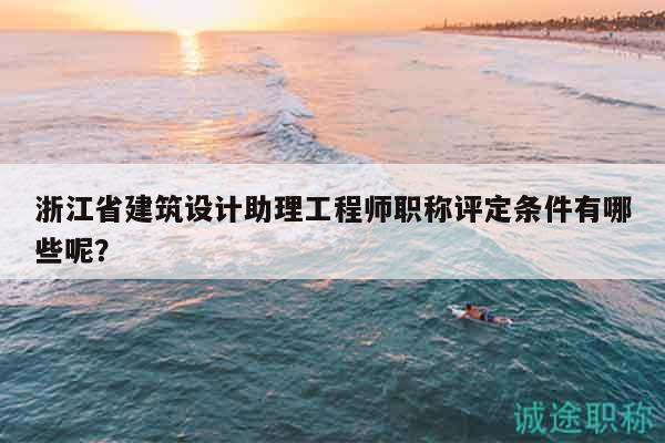 浙江省建筑設(shè)計(jì)助理工程師職稱評(píng)定條件有哪些呢？