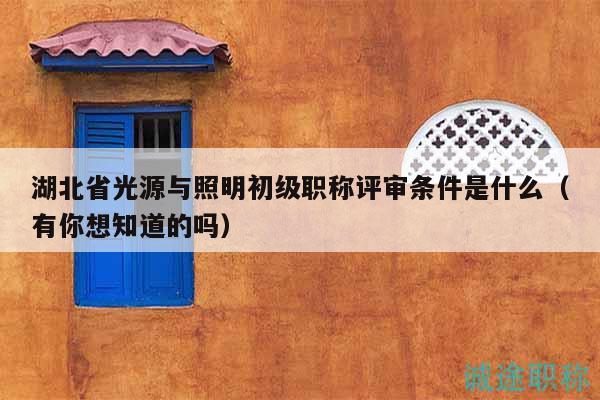 湖北省光源與照明初級職稱評審條件是什么（有你想知道的嗎）