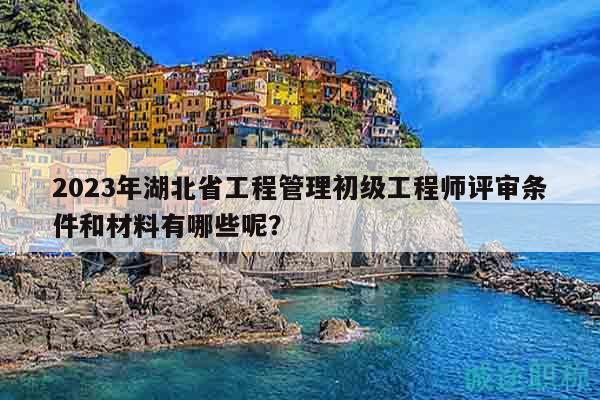 2023年湖北省工程管理初級工程師評審條件和材料有哪些呢？