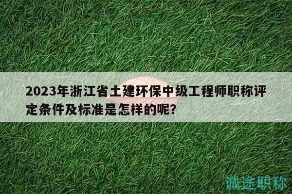 2023年浙江省土建環(huán)保中級工程師職稱評定條件及標(biāo)準(zhǔn)是怎樣的呢？