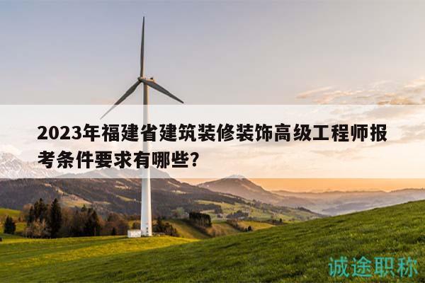 2023年福建省建筑裝修裝飾高級工程師報考條件要求有哪些？