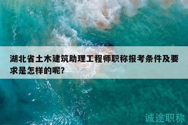湖北省土木建筑助理工程師職稱報考條件及要求是怎樣的呢？