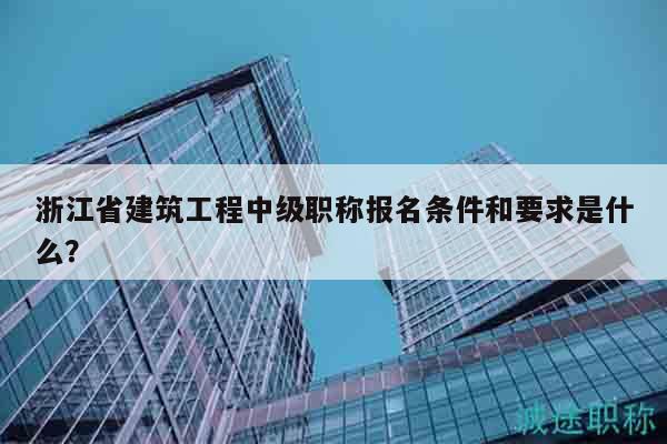 浙江省建筑工程中級(jí)職稱報(bào)名條件和要求是什么？