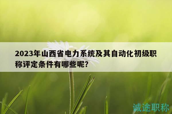 2023年山西省電力系統(tǒng)及其自動化初級職稱評定條件有哪些呢？