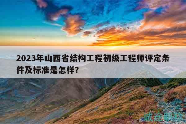2023年山西省結(jié)構(gòu)工程初級工程師評定條件及標(biāo)準(zhǔn)是怎樣？