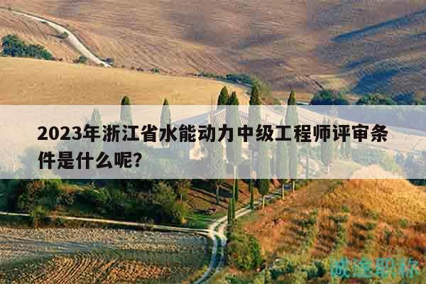 2023年浙江省水能動力中級工程師評審條件是什么呢？