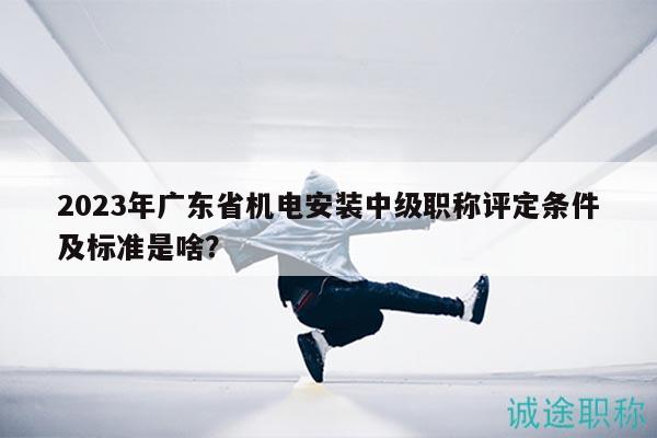 2023年廣東省機(jī)電安裝中級(jí)職稱(chēng)評(píng)定條件及標(biāo)準(zhǔn)是啥？