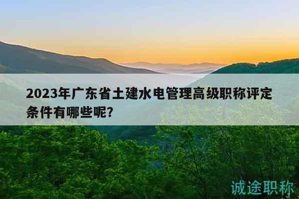 2023年廣東省土建水電管理高級職稱評定條件有哪些呢？