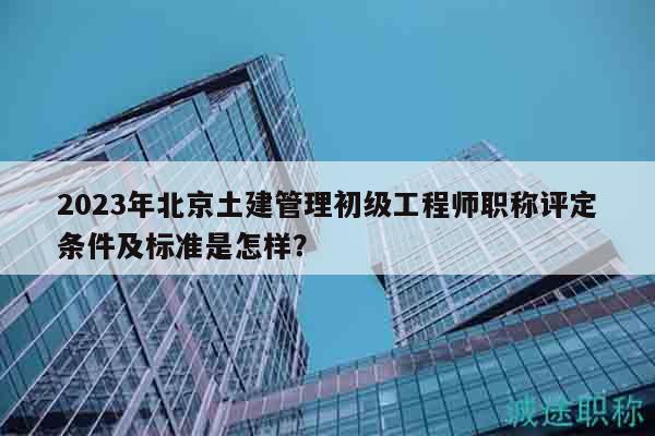 2023年北京土建管理初級(jí)工程師職稱評(píng)定條件及標(biāo)準(zhǔn)是怎樣？