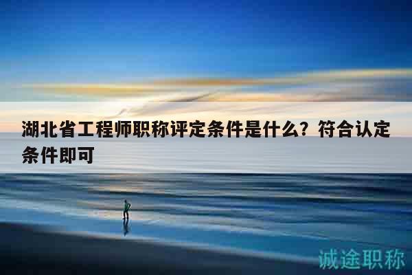 湖北省工程師職稱評定條件是什么？符合認定條件即可