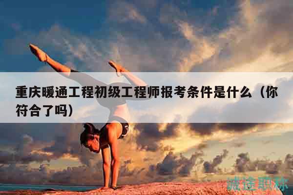 重慶暖通工程初級(jí)工程師報(bào)考條件是什么（你符合了嗎）