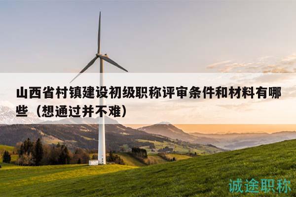 山西省村鎮(zhèn)建設(shè)初級職稱評審條件和材料有哪些（想通過并不難）