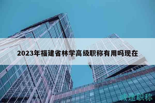 2023年福建省林學高級職稱有用嗎現(xiàn)在