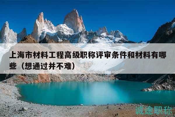 上海市材料工程高級(jí)職稱評(píng)審條件和材料有哪些（想通過并不難）