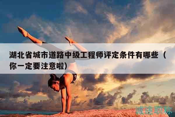 湖北省城市道路中級(jí)工程師評(píng)定條件有哪些（你一定要注意啦）