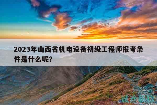 2023年山西省機(jī)電設(shè)備初級(jí)工程師報(bào)考條件是什么呢？