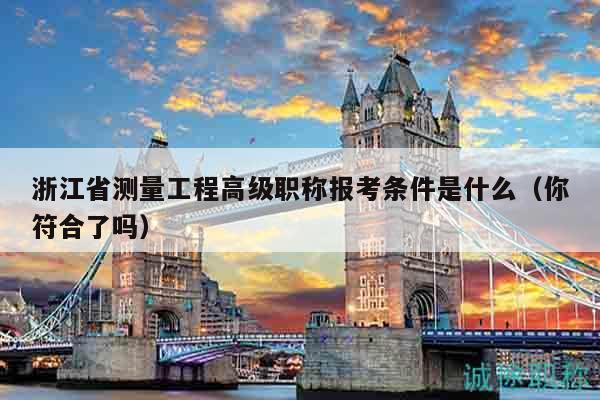 浙江省測量工程高級職稱報考條件是什么（你符合了嗎）