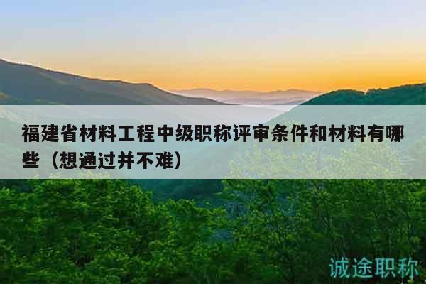 福建省材料工程中級(jí)職稱(chēng)評(píng)審條件和材料有哪些（想通過(guò)并不難）