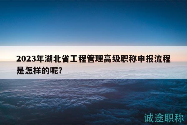 2023年湖北省工程管理高級(jí)職稱申報(bào)流程是怎樣的呢？