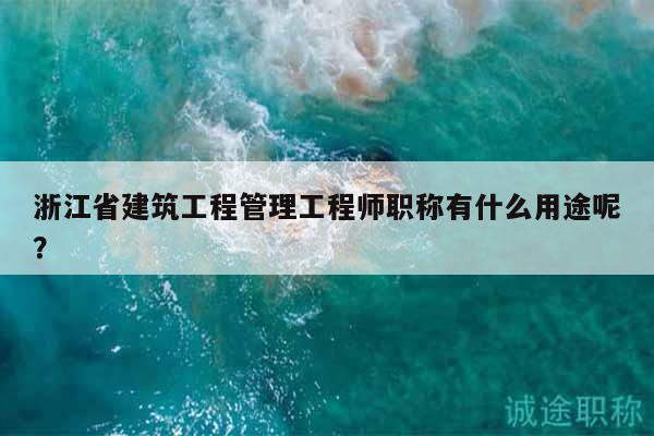 浙江省建筑工程管理工程師職稱有什么用途呢？
