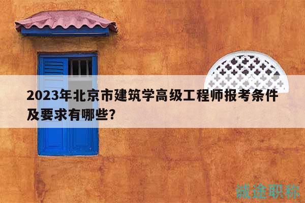 2023年北京市建筑學(xué)高級(jí)工程師報(bào)考條件及要求有哪些？