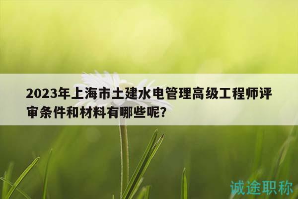 2023年上海市土建水電管理高級工程師評審條件和材料有哪些呢？