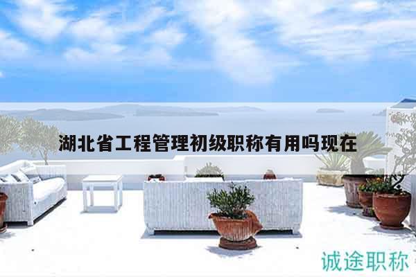 湖北省工程管理初級職稱有用嗎現(xiàn)在