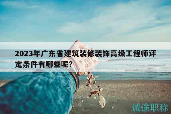2023年廣東省建筑裝修裝飾高級工程師評定條件有哪些呢？