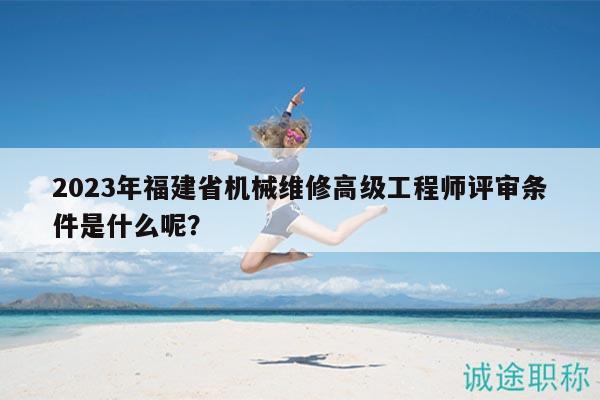 2023年福建省機(jī)械維修高級(jí)工程師評(píng)審條件是什么呢？