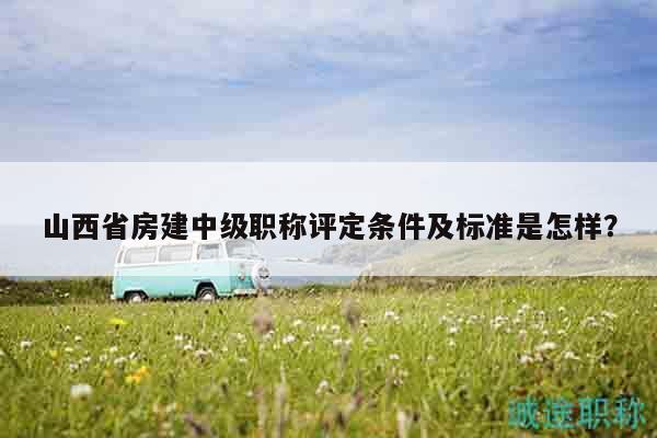 山西省房建中級(jí)職稱(chēng)評(píng)定條件及標(biāo)準(zhǔn)是怎樣？
