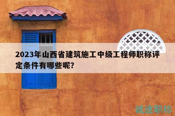 2023年山西省建筑施工中級(jí)工程師職稱評(píng)定條件有哪些呢？
