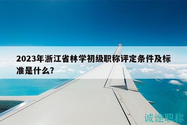 2023年浙江省林學(xué)初級職稱評定條件及標(biāo)準(zhǔn)是什么？