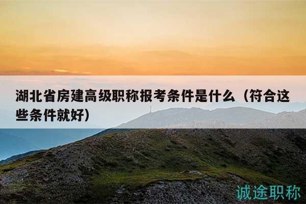 湖北省房建高級職稱報(bào)考條件是什么（符合這些條件就好）