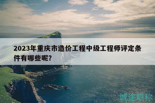 2023年重慶市造價(jià)工程中級工程師評定條件有哪些呢？
