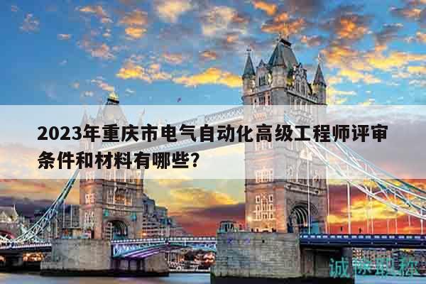 2023年重慶市電氣自動化高級工程師評審條件和材料有哪些？