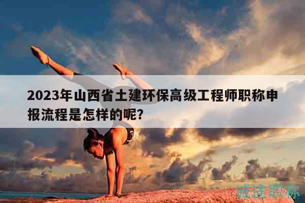 2023年山西省土建環(huán)保高級(jí)工程師職稱申報(bào)流程是怎樣的呢？