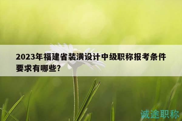 2023年福建省裝潢設(shè)計中級職稱報考條件要求有哪些？