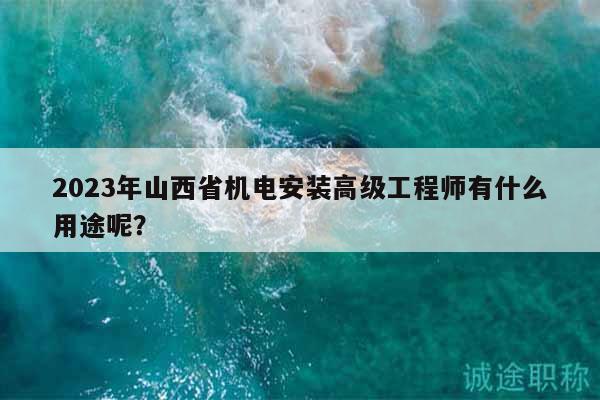 2023年山西省機(jī)電安裝高級(jí)工程師有什么用途呢？