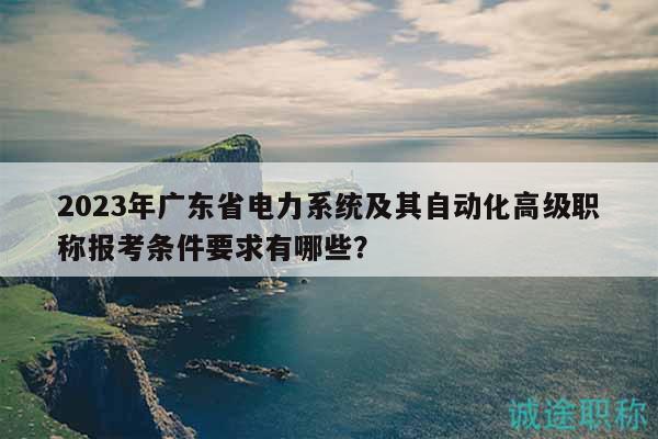 2023年廣東省電力系統(tǒng)及其自動(dòng)化高級(jí)職稱報(bào)考條件要求有哪些？