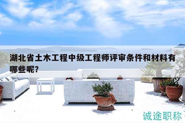 湖北省土木工程中級工程師評審條件和材料有哪些呢？