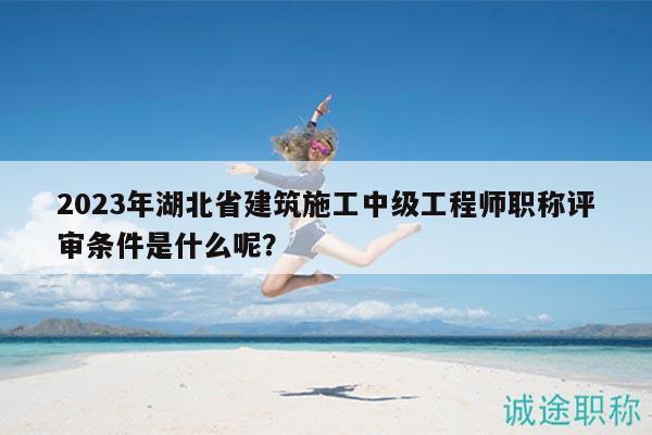 2023年湖北省建筑施工中級(jí)工程師職稱評(píng)審條件是什么呢？