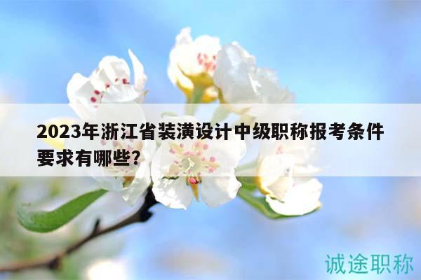 2023年浙江省裝潢設(shè)計(jì)中級(jí)職稱(chēng)報(bào)考條件要求有哪些？