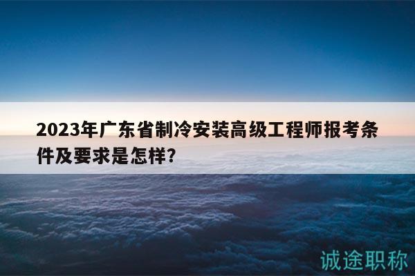 2023年廣東省制冷安裝高級(jí)工程師報(bào)考條件及要求是怎樣？