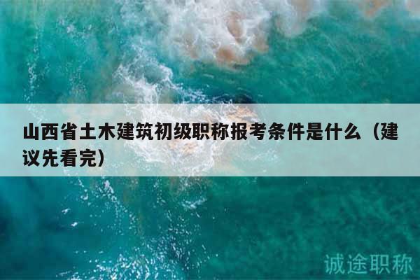 山西省土木建筑初級(jí)職稱報(bào)考條件是什么（建議先看完）
