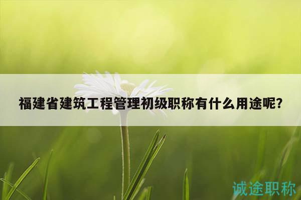 福建省建筑工程管理初級(jí)職稱有什么用途呢？