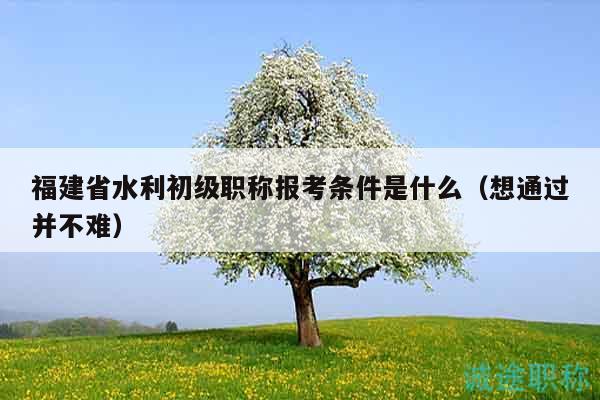 福建省水利初級(jí)職稱報(bào)考條件是什么（想通過(guò)并不難）